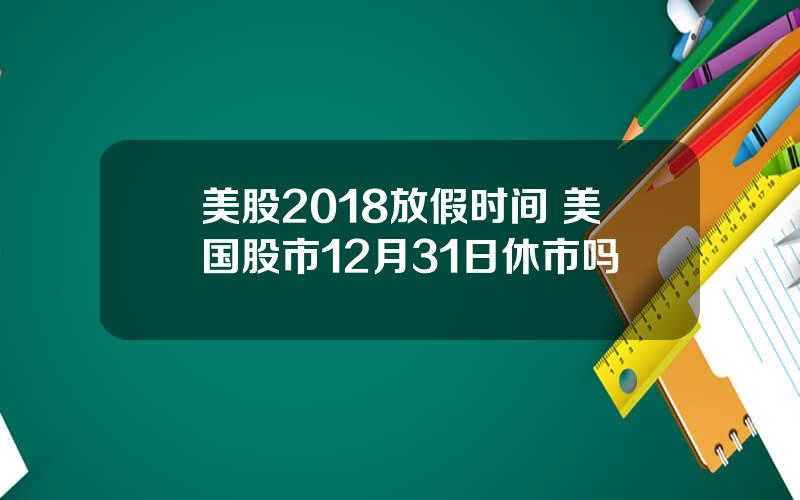 美股2018放假时间 美国股市12月31日休市吗